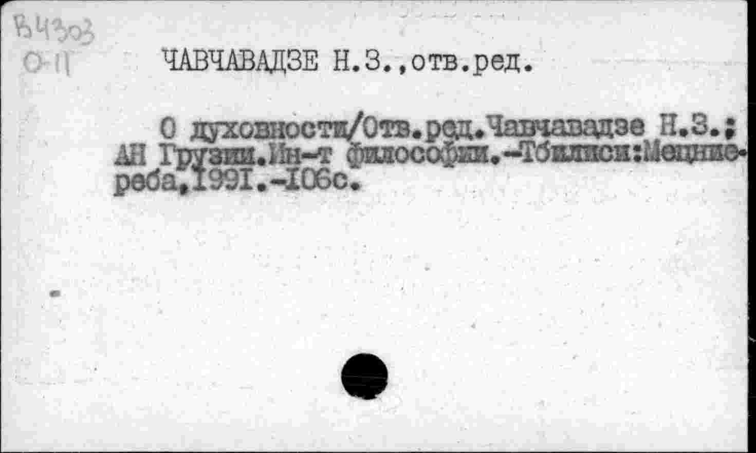 ﻿ЧАВЧАВАДЗЕ Н.З..отв.ред.
О духов1юстц/0тв.ред>Чапчавэдзв Н.З.;
All Грузии.Ин-т филосойш.-ТбилисиîîJôqhbo pe6a;i99I.-I06c.